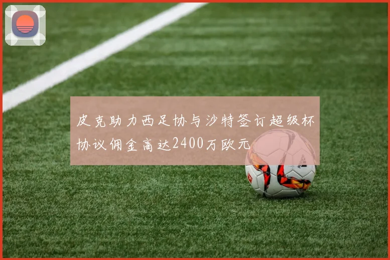 皮克助力西足协与沙特签订超级杯协议佣金高达2400万欧元