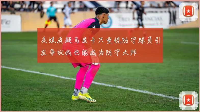 美媒质疑乌度卡只重视防守球员引发争议我也能成为防守大师