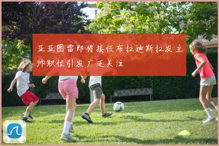 亚亚图雷即将接任布拉迪斯拉发主帅职位引发广泛关注