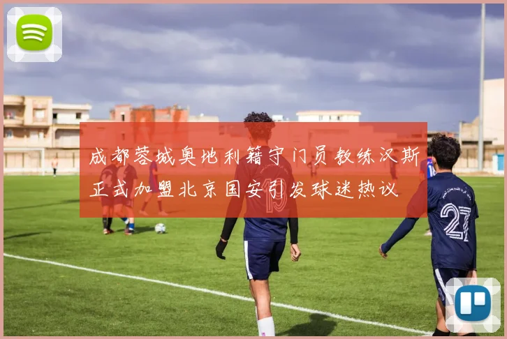 成都蓉城奥地利籍守门员教练汉斯正式加盟北京国安引发球迷热议
