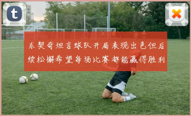 东契奇坦言球队开局表现出色但后续松懈希望每场比赛都能赢得胜利