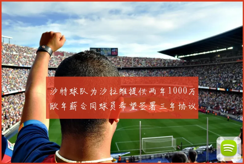 沙特球队为沙拉维提供两年1000万欧年薪合同球员希望签署三年协议