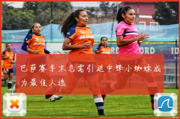 巴萨赛季末急需引进中锋小蜘蛛成为最佳人选