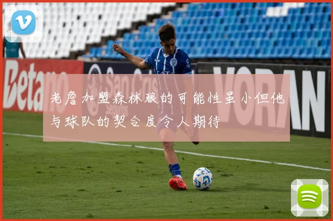 老詹加盟森林狼的可能性虽小但他与球队的契合度令人期待