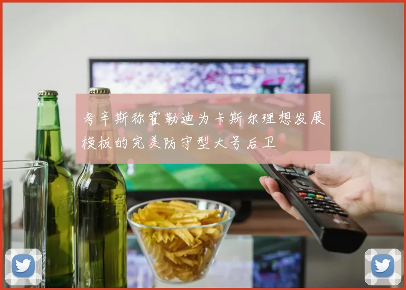 考辛斯称霍勒迪为卡斯尔理想发展模板的完美防守型大号后卫
