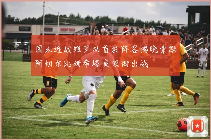 国米迎战维罗纳首发阵容揭晓索默阿切尔比姆希塔良领衔出战
