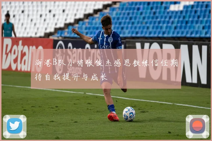 海港B队小将张俊杰感恩教练信任期待自我提升与成长