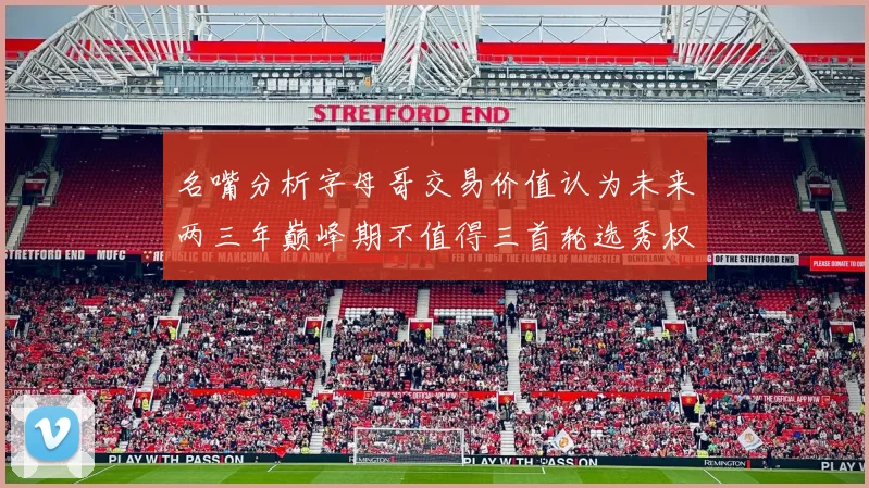 名嘴分析字母哥交易价值认为未来两三年巅峰期不值得三首轮选秀权