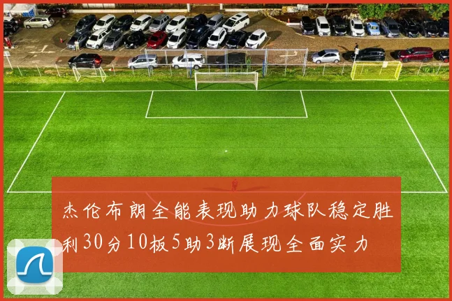 杰伦布朗全能表现助力球队稳定胜利30分10板5助3断展现全面实力