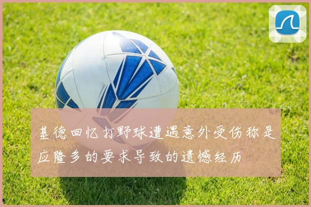 基德回忆打野球遭遇意外受伤称是应隆多的要求导致的遗憾经历