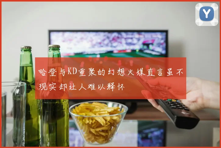 哈登与KD重聚的幻想火媒直言虽不现实却让人难以释怀