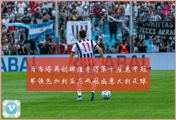 马洛塔再创辉煌夺得第十座意甲冠军领先加利亚尼两冠成意大利足球传奇