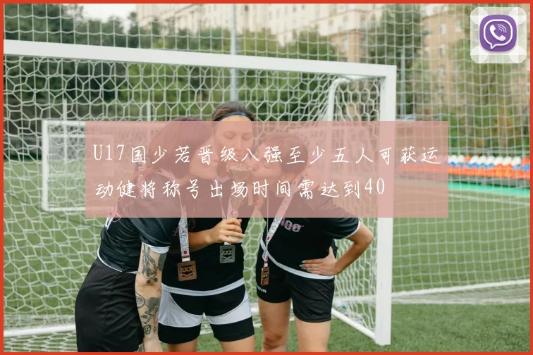 U17国少若晋级八强至少五人可获运动健将称号出场时间需达到40