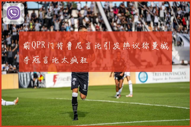 前QPR门将鲁尼言论引发热议称曼城夺冠言论太疯狂
