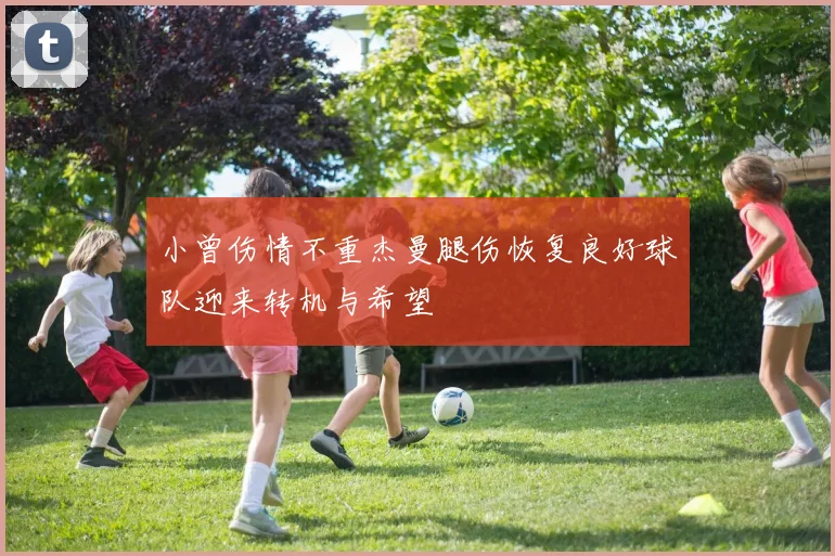 小曾伤情不重杰曼腿伤恢复良好球队迎来转机与希望