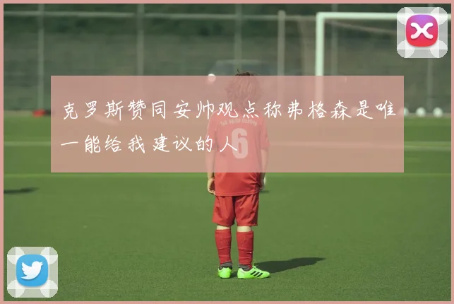 克罗斯赞同安帅观点称弗格森是唯一能给我建议的人