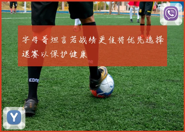 字母哥坦言若战绩更佳将优先选择退赛以保护健康