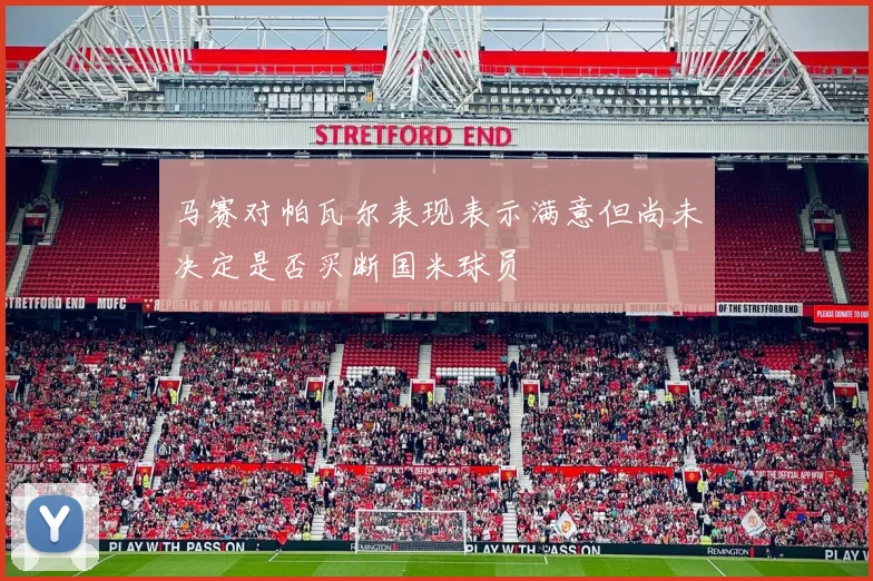 马赛对帕瓦尔表现表示满意但尚未决定是否买断国米球员