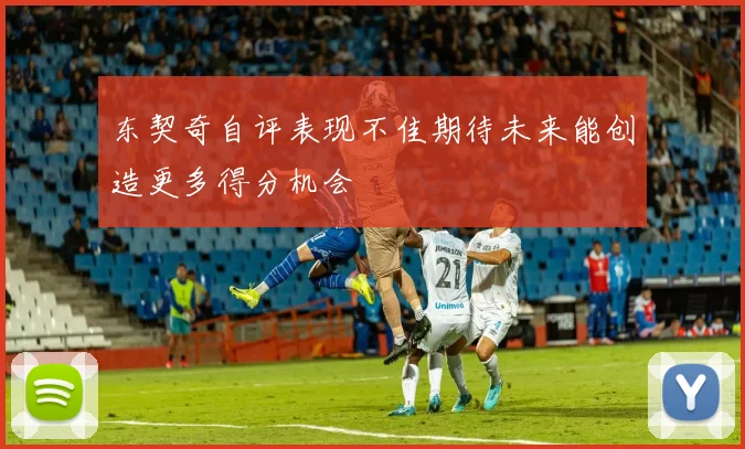 东契奇自评表现不佳期待未来能创造更多得分机会