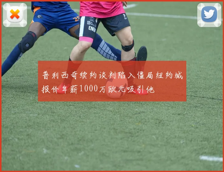 普利西奇续约谈判陷入僵局纽约城报价年薪1000万欧元吸引他