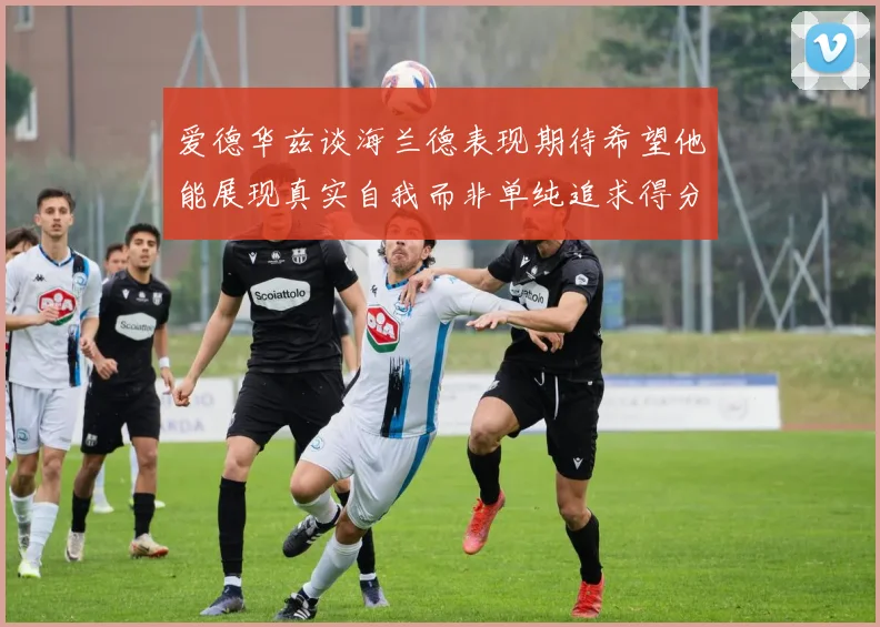 爱德华兹谈海兰德表现期待希望他能展现真实自我而非单纯追求得分