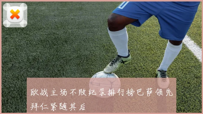 欧战主场不败纪录排行榜巴萨领先拜仁紧随其后