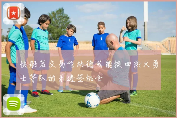 快船若交易伦纳德或能换回热火勇士等队的乐透签机会