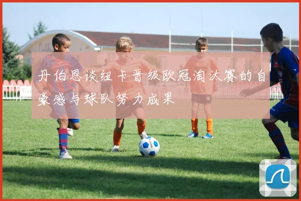 丹伯恩谈纽卡晋级欧冠淘汰赛的自豪感与球队努力成果