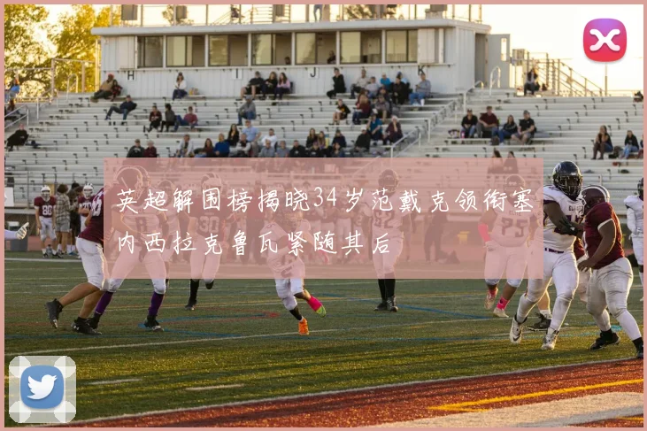 英超解围榜揭晓34岁范戴克领衔塞内西拉克鲁瓦紧随其后