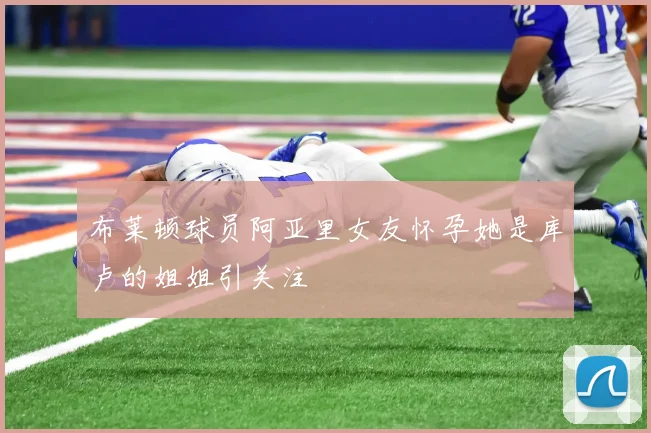 布莱顿球员阿亚里女友怀孕她是库卢的姐姐引关注