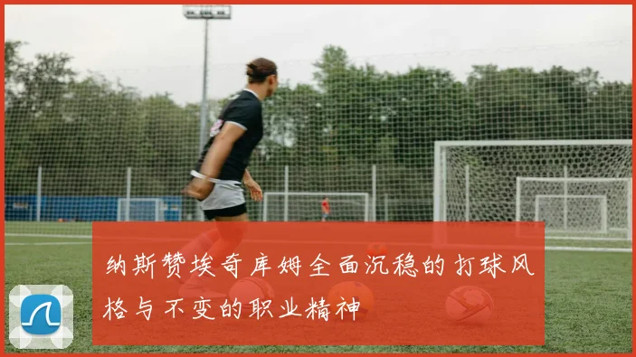 纳斯赞埃奇库姆全面沉稳的打球风格与不变的职业精神