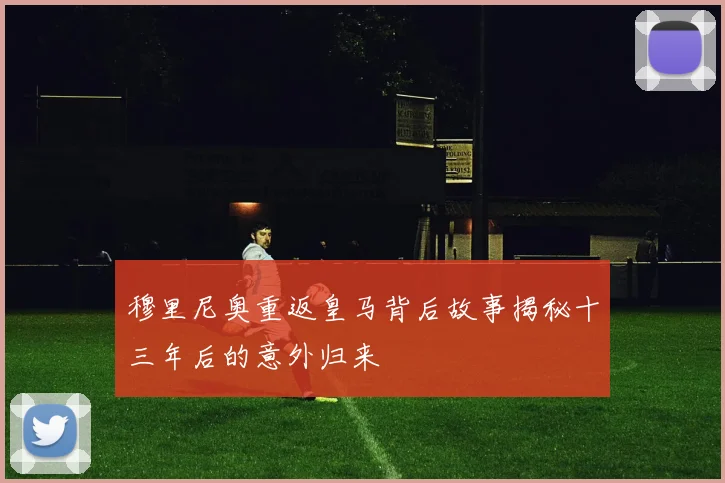 穆里尼奥重返皇马背后故事揭秘十三年后的意外归来