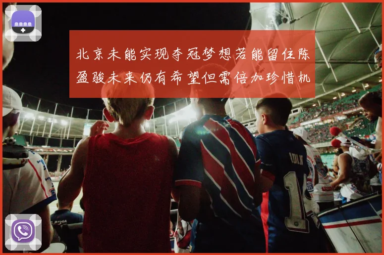 北京未能实现夺冠梦想若能留住陈盈骏未来仍有希望但需倍加珍惜机会