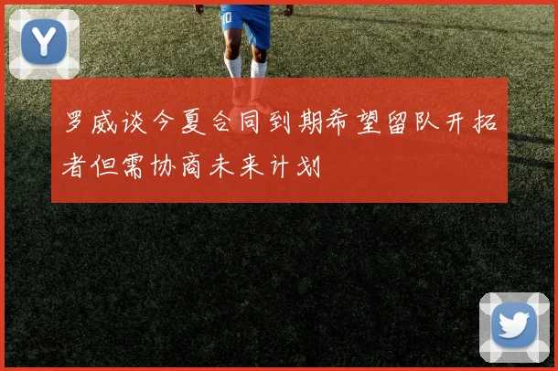 罗威谈今夏合同到期希望留队开拓者但需协商未来计划