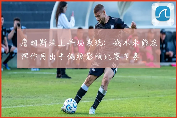 詹姆斯谈上半场表现：战术未能发挥作用出手偏短影响比赛节奏