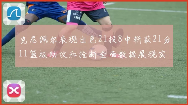 克尼佩尔表现出色21投8中斩获21分11篮板助攻和抢断全面数据展现实力